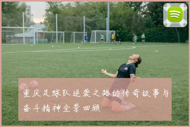 重庆足球队逆袭之路的传奇故事与奋斗精神全景回顾