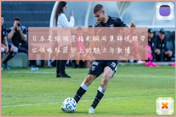 日本足球明星精彩瞬间集锦视频带你领略绿茵场上的魅力与激情