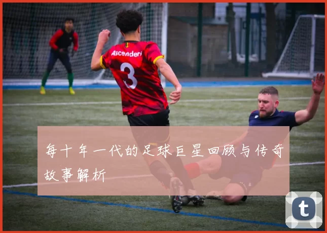 每十年一代的足球巨星回顾与传奇故事解析