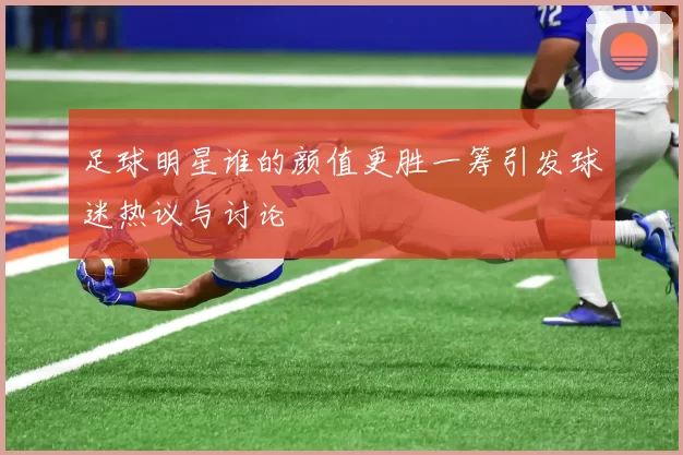 足球明星谁的颜值更胜一筹引发球迷热议与讨论