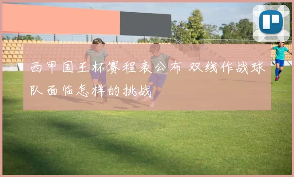 西甲国王杯赛程表公布 双线作战球队面临怎样的挑战