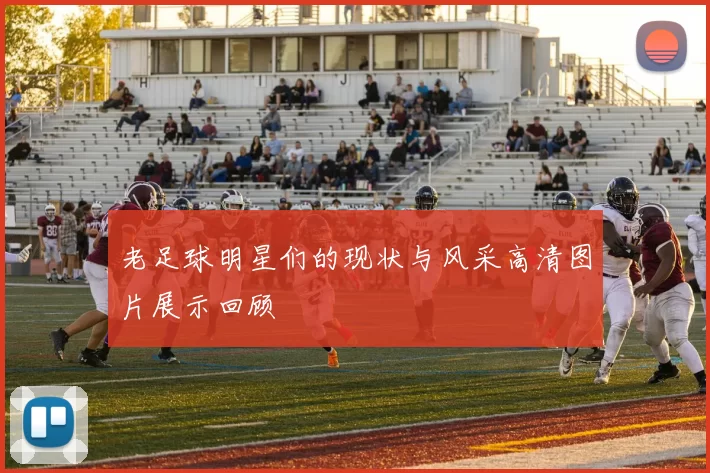 老足球明星们的现状与风采高清图片展示回顾