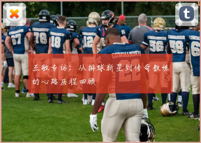 王敏专访：从排球新星到传奇教练的心路历程回顾