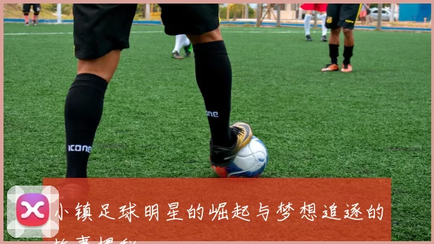 小镇足球明星的崛起与梦想追逐的故事揭秘