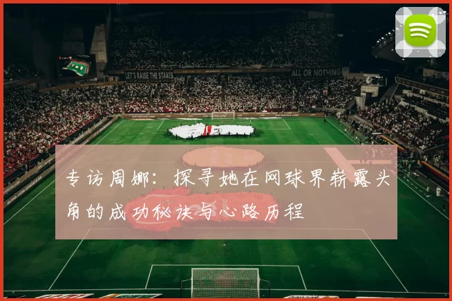 专访周娜：探寻她在网球界崭露头角的成功秘诀与心路历程