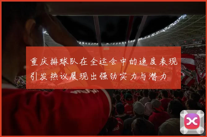 重庆排球队在全运会中的速度表现引发热议展现出强劲实力与潜力