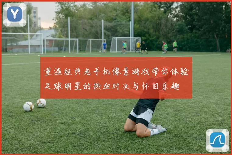 重温经典老手机像素游戏带你体验足球明星的热血对决与怀旧乐趣