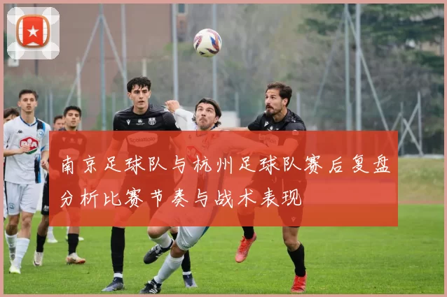 南京足球队与杭州足球队赛后复盘分析比赛节奏与战术表现