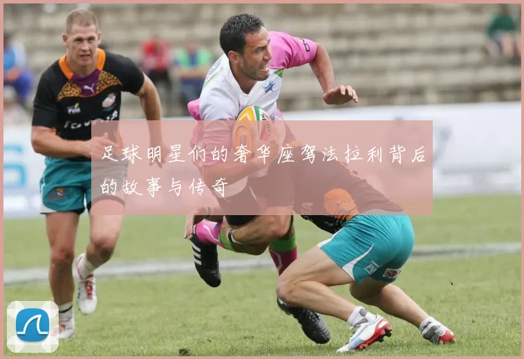 足球明星们的奢华座驾法拉利背后的故事与传奇