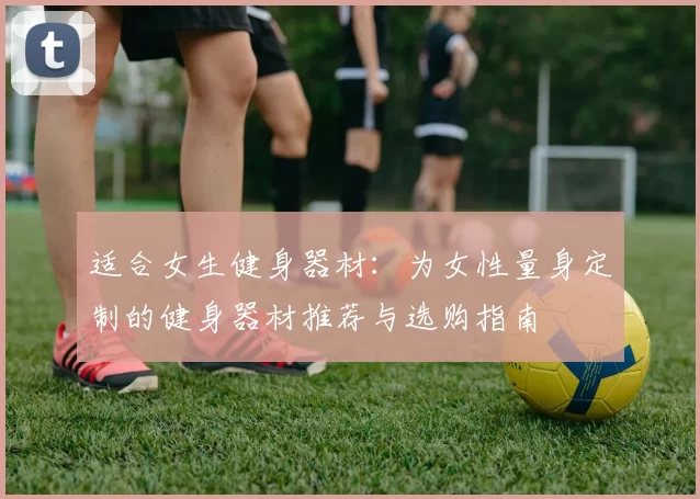适合女生健身器材：为女性量身定制的健身器材推荐与选购指南
