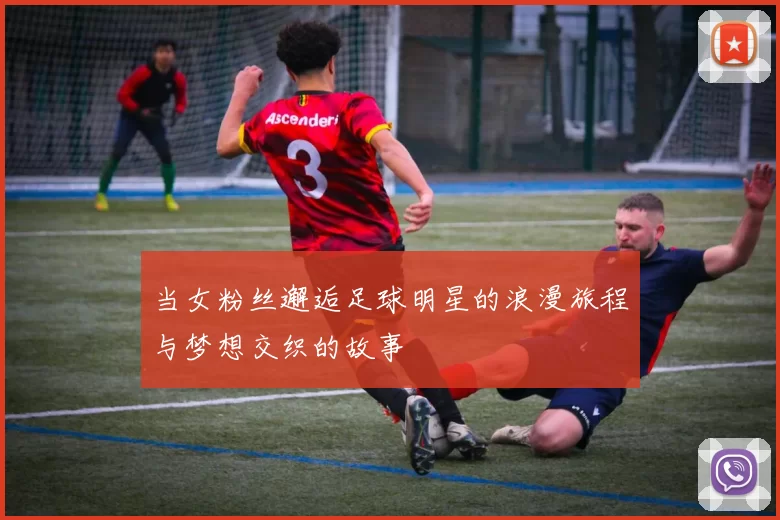 当女粉丝邂逅足球明星的浪漫旅程与梦想交织的故事