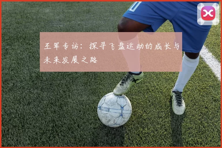 王军专访：探寻飞盘运动的成长与未来发展之路