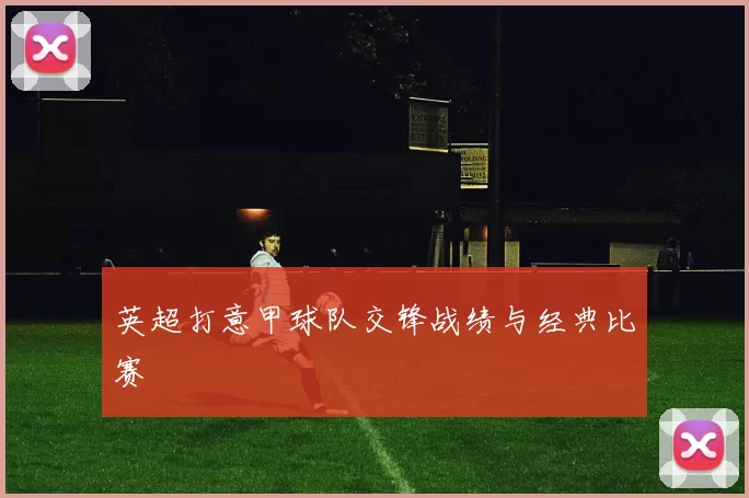 英超打意甲球队交锋战绩与经典比赛