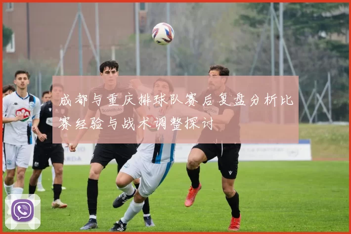 成都与重庆排球队赛后复盘分析比赛经验与战术调整探讨