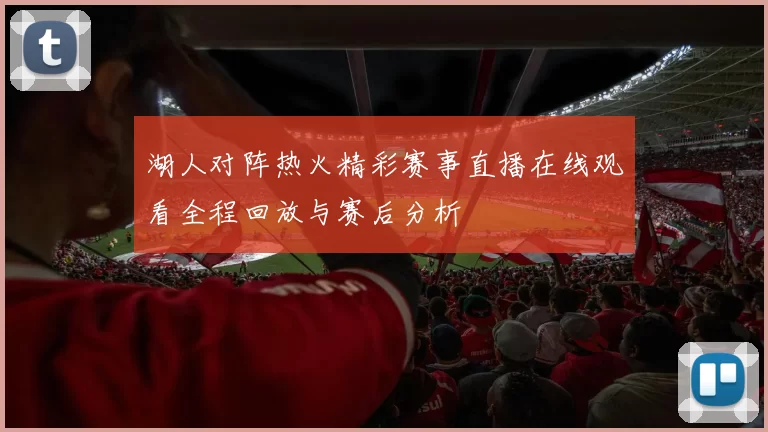 湖人对阵热火精彩赛事直播在线观看全程回放与赛后分析