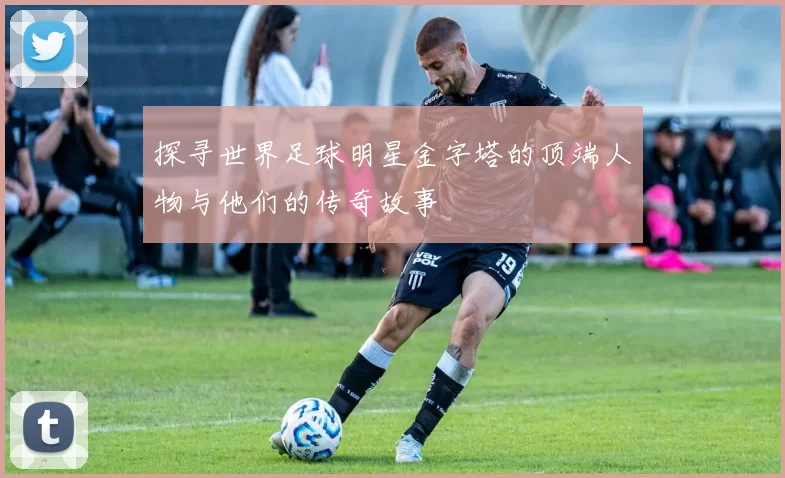 探寻世界足球明星金字塔的顶端人物与他们的传奇故事