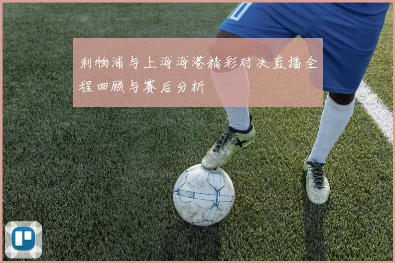 利物浦与上海海港精彩对决直播全程回顾与赛后分析