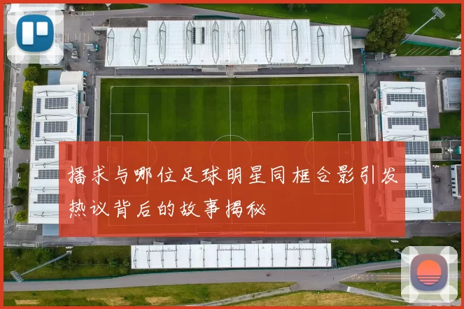 播求与哪位足球明星同框合影引发热议背后的故事揭秘