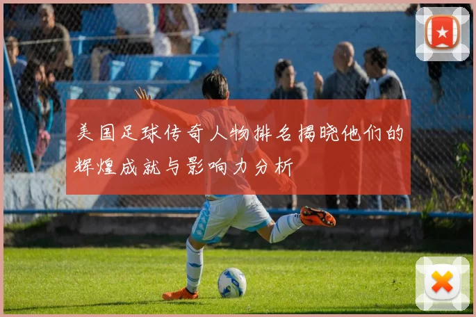 美国足球传奇人物排名揭晓他们的辉煌成就与影响力分析