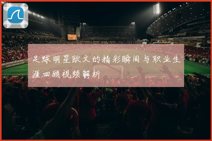 足球明星欧文的精彩瞬间与职业生涯回顾视频解析