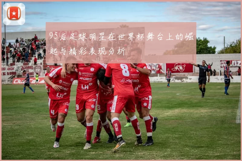 95后足球明星在世界杯舞台上的崛起与精彩表现分析