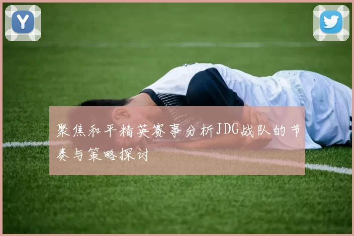 聚焦和平精英赛事分析JDG战队的节奏与策略探讨