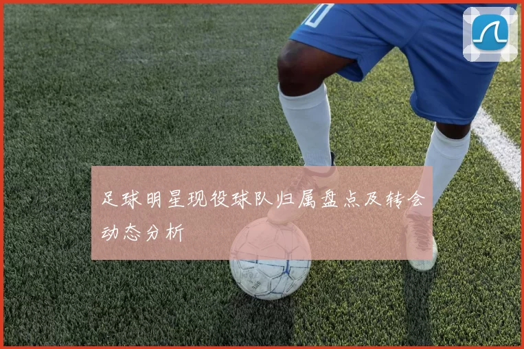 足球明星现役球队归属盘点及转会动态分析