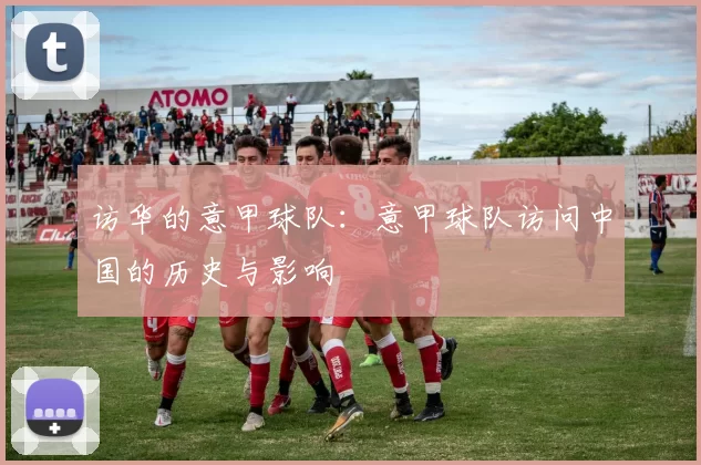 访华的意甲球队：意甲球队访问中国的历史与影响