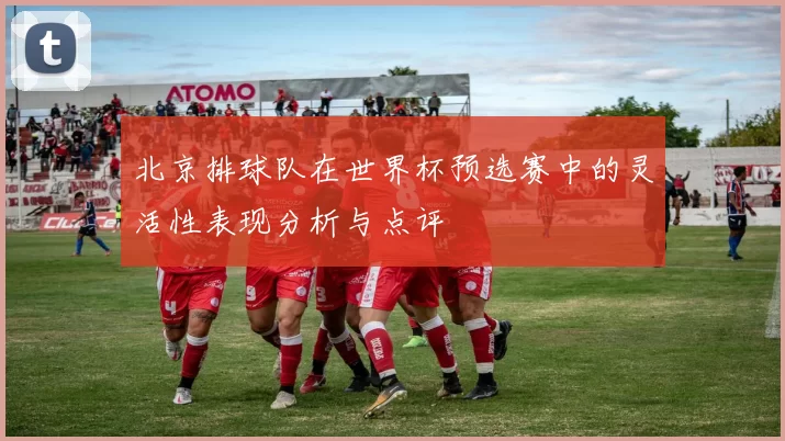 北京排球队在世界杯预选赛中的灵活性表现分析与点评