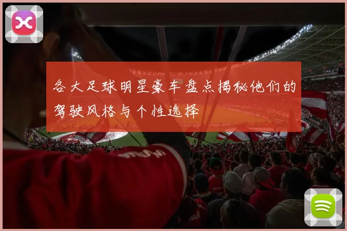 各大足球明星豪车盘点揭秘他们的驾驶风格与个性选择