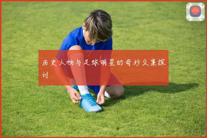 历史人物与足球明星的奇妙交集探讨