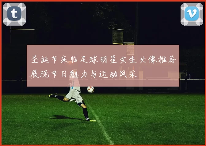 圣诞节来临足球明星女生头像推荐展现节日魅力与运动风采