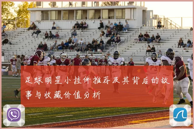 足球明星小挂件推荐及其背后的故事与收藏价值分析