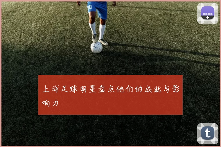 上海足球明星盘点他们的成就与影响力