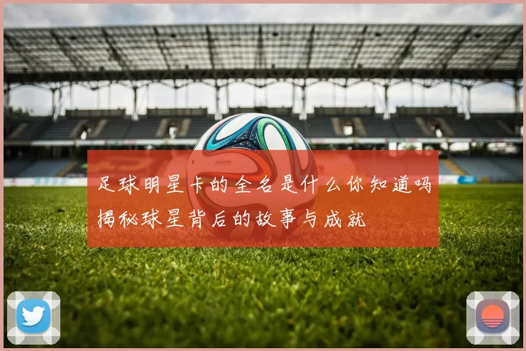 足球明星卡的全名是什么你知道吗揭秘球星背后的故事与成就