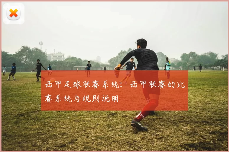 西甲足球联赛系统：西甲联赛的比赛系统与规则说明