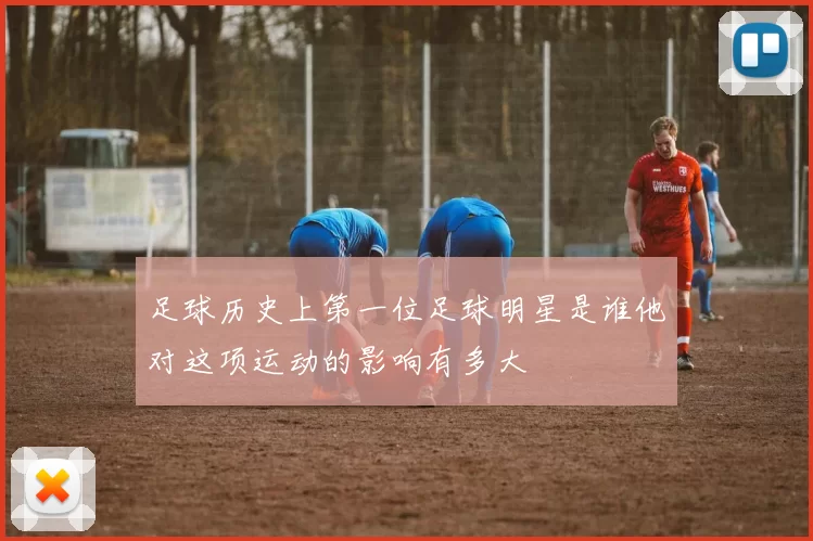 足球历史上第一位足球明星是谁他对这项运动的影响有多大