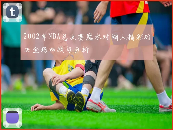 2002年NBA总决赛魔术对湖人精彩对决全场回顾与分析