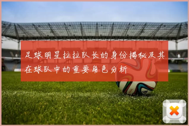 足球明星拉拉队长的身份揭秘及其在球队中的重要角色分析