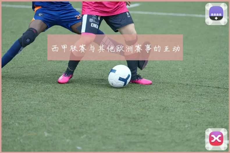 西甲联赛与其他欧洲赛事的互动