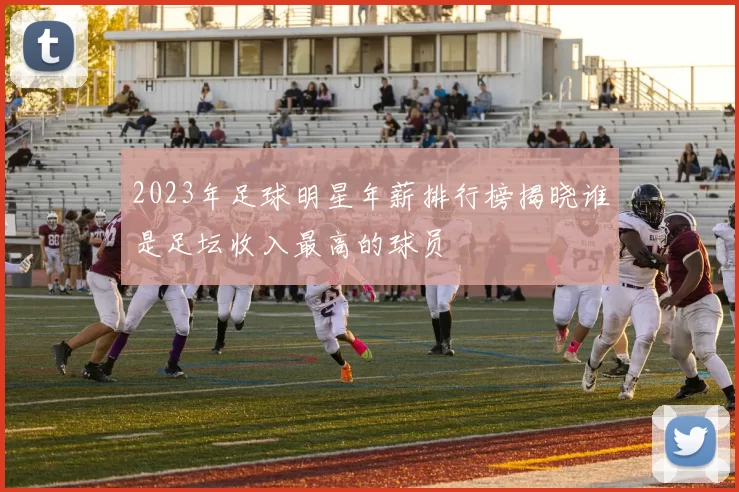 2023年足球明星年薪排行榜揭晓谁是足坛收入最高的球员