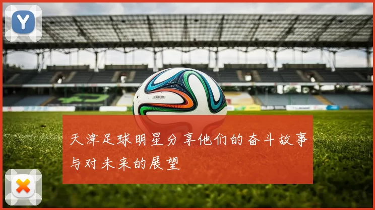 天津足球明星分享他们的奋斗故事与对未来的展望