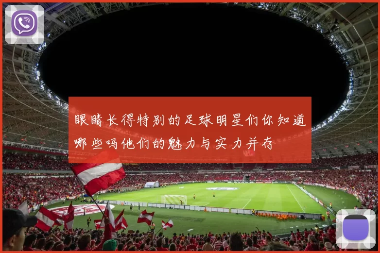 眼睛长得特别的足球明星们你知道哪些吗他们的魅力与实力并存