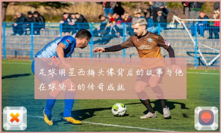足球明星西梅头像背后的故事与他在球场上的传奇成就