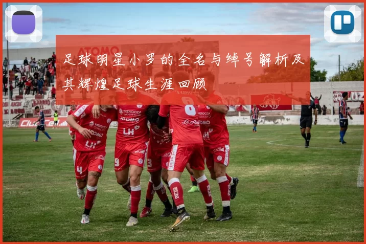 足球明星小罗的全名与绰号解析及其辉煌足球生涯回顾