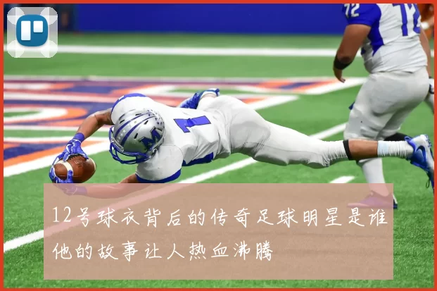 12号球衣背后的传奇足球明星是谁他的故事让人热血沸腾