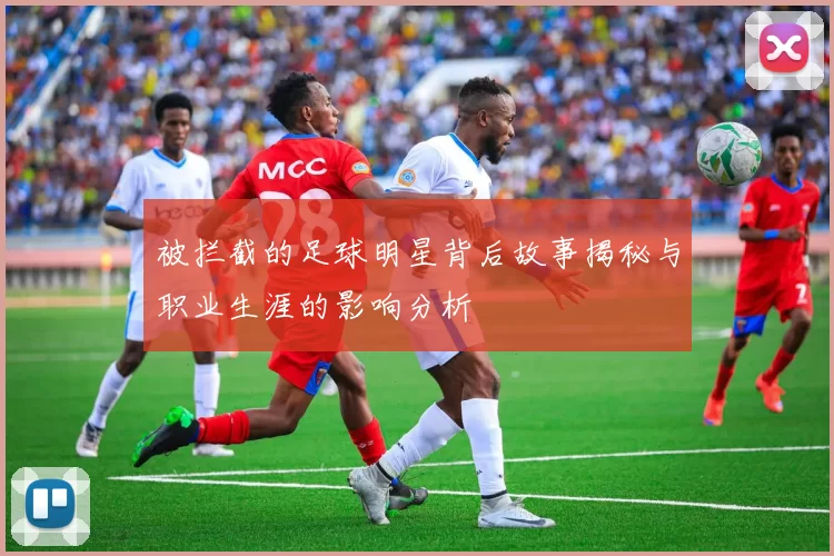 被拦截的足球明星背后故事揭秘与职业生涯的影响分析