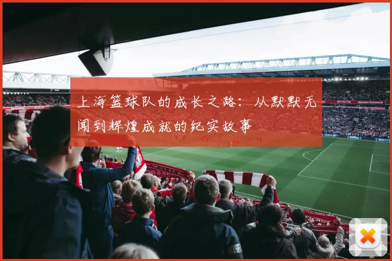 上海篮球队的成长之路：从默默无闻到辉煌成就的纪实故事