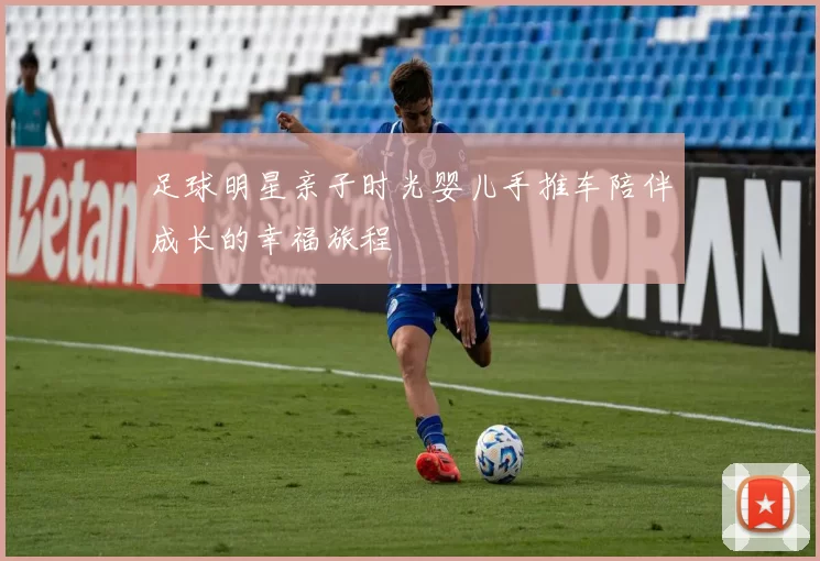 足球明星亲子时光婴儿手推车陪伴成长的幸福旅程