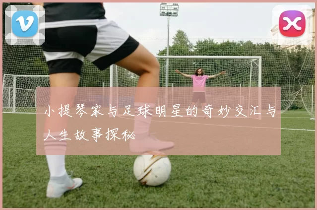 小提琴家与足球明星的奇妙交汇与人生故事探秘